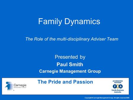 Copyright © Carnegie Management Group. All rights reserved 2009 Family Dynamics The Role of the multi-disciplinary Adviser Team The Pride and Passion Presented.