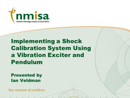 © NMISA 2010 Implementing a Shock Calibration System Using a Vibration Exciter and Pendulum Presented by Ian Veldman.