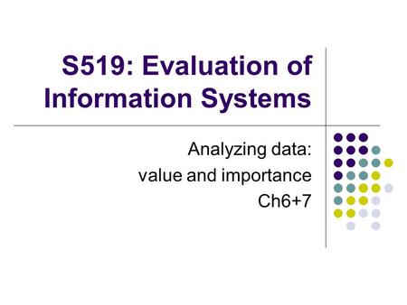 S519: Evaluation of Information Systems Analyzing data: value and importance Ch6+7.