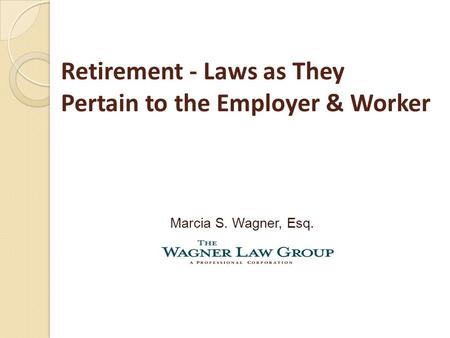 Retirement - Laws as They Pertain to the Employer & Worker Marcia S. Wagner, Esq.