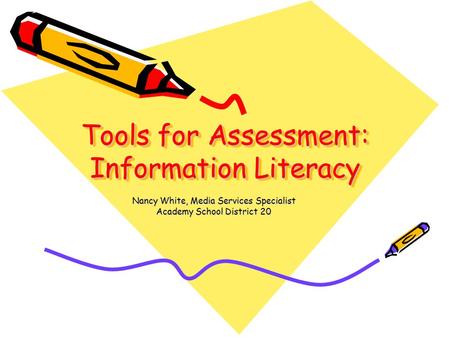 Tools for Assessment: Information Literacy Nancy White, Media Services Specialist Academy School District 20.