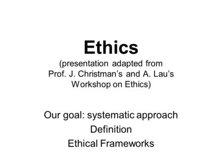 Ethics (presentation adapted from Prof. J. Christman’s and A. Lau’s Workshop on Ethics) Our goal: systematic approach Definition Ethical Frameworks.