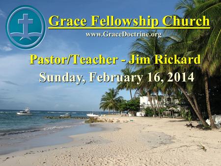 Grace Fellowship Church Pastor/Teacher - Jim Rickard www.GraceDoctrine.org Sunday, February 16, 2014.