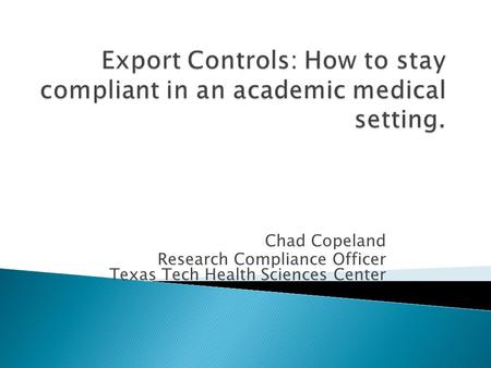 Chad Copeland Research Compliance Officer Texas Tech Health Sciences Center.