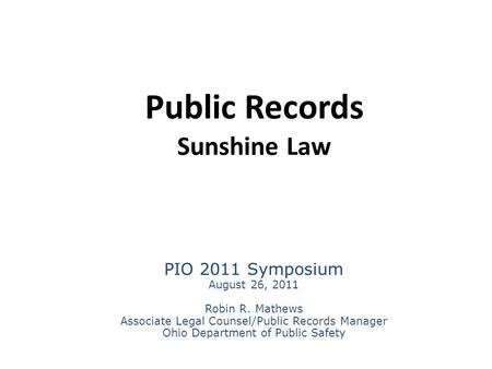 Public Records Sunshine Law PIO 2011 Symposium August 26, 2011 Robin R. Mathews Associate Legal Counsel/Public Records Manager Ohio Department of Public.
