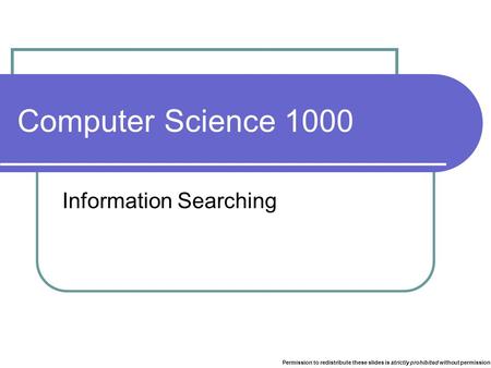 Computer Science 1000 Information Searching Permission to redistribute these slides is strictly prohibited without permission.