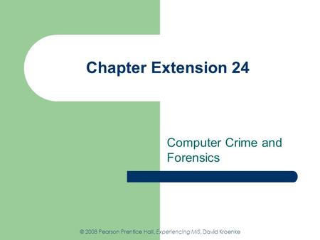 Chapter Extension 24 Computer Crime and Forensics © 2008 Pearson Prentice Hall, Experiencing MIS, David Kroenke.