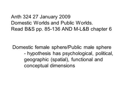 Anth 324 27 January 2009 Domestic Worlds and Public Worlds. Read B&S pp. 85-136 AND M-L&B chapter 6 Domestic female sphere/Public male sphere - hypothesis.