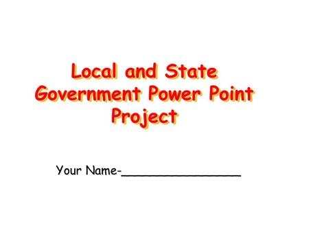 Local and State Government Power Point Project Your Name-________________.