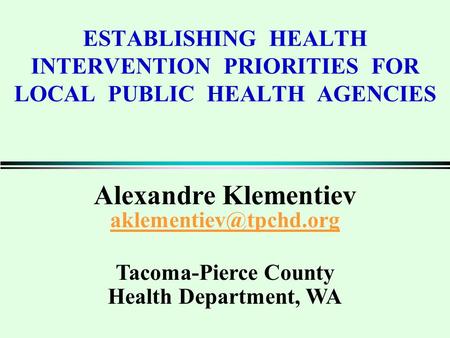 ESTABLISHING HEALTH INTERVENTION PRIORITIES FOR LOCAL PUBLIC HEALTH AGENCIES Alexandre Klementiev Tacoma-Pierce County Health Department,