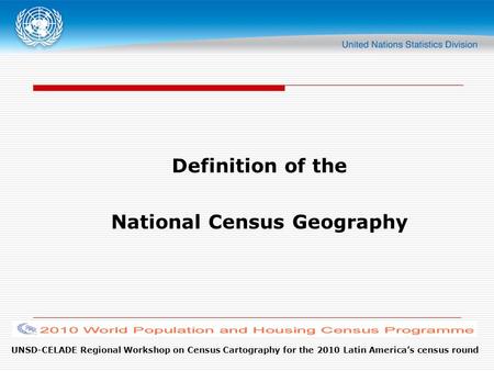 UNSD-CELADE Regional Workshop on Census Cartography for the 2010 Latin America’s census round Definition of the National Census Geography.