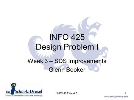Www.ischool.drexel.edu INFO 425 Week 31 INFO 425 Design Problem I Week 3 – SDS Improvements Glenn Booker.