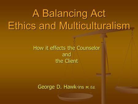 A Balancing Act Ethics and Multiculturalism How it effects the Counselor and the Client George D. Hawk- ins M. Ed.