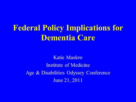 Federal Policy Implications for Dementia Care Katie Maslow Institute of Medicine Age & Disabilities Odyssey Conference June 21, 2011.