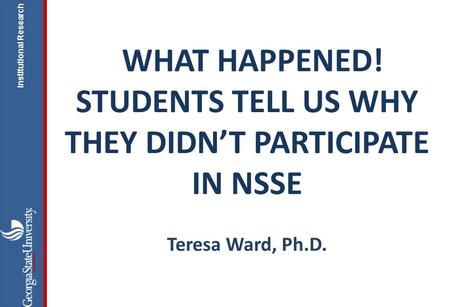 Institutional Research WHAT HAPPENED! STUDENTS TELL US WHY THEY DIDN’T PARTICIPATE IN NSSE Teresa Ward, Ph.D.