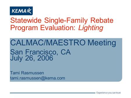 Experience you can trust. Statewide Single-Family Rebate Program Evaluation: Lighting CALMAC/MAESTRO Meeting San Francisco, CA July 26, 2006 Tami Rasmussen.