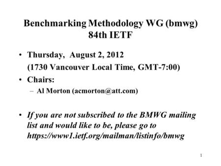 1 Benchmarking Methodology WG (bmwg) 84th IETF Thursday, August 2, 2012 (1730 Vancouver Local Time, GMT-7:00) Chairs: –Al Morton If.