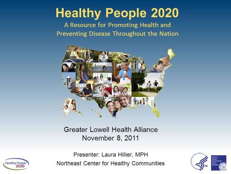 Healthy People 2020 A Resource for Promoting Health and Preventing Disease Throughout the Nation Greater Lowell Health Alliance November 8, 2011 Presenter: