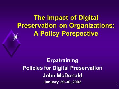 1 The Impact of Digital Preservation on Organizations: A Policy Perspective Erpatraining Policies for Digital Preservation John McDonald January 29-30,