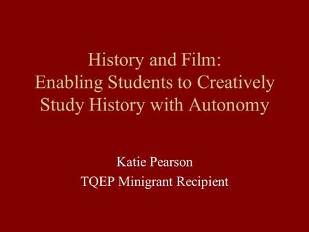 History and Film: Enabling Students to Creatively Study History with Autonomy Katie Pearson TQEP Minigrant Recipient.