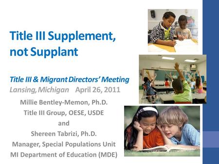 Title III Supplement, not Supplant Title III & Migrant Directors’ Meeting Lansing, MichiganApril 26, 2011 Millie Bentley-Memon, Ph.D. Title III Group,