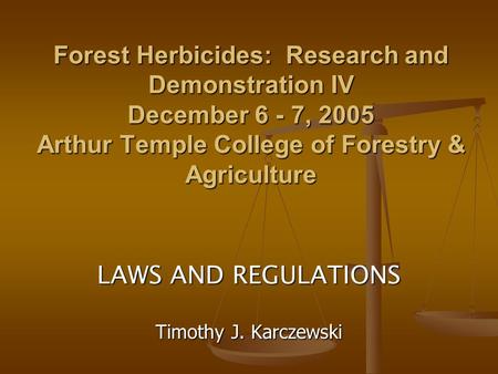 Forest Herbicides: Research and Demonstration IV December 6 - 7, 2005 Arthur Temple College of Forestry & Agriculture LAWS AND REGULATIONS Timothy J. Karczewski.