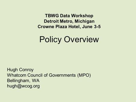 Policy Overview Hugh Conroy Whatcom Council of Governments (MPO) Bellingham, WA TBWG Data Workshop Detroit Metro, Michigan Crowne Plaza Hotel,