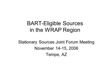 BART-Eligible Sources in the WRAP Region Stationary Sources Joint Forum Meeting November 14-15, 2006 Tempe, AZ.
