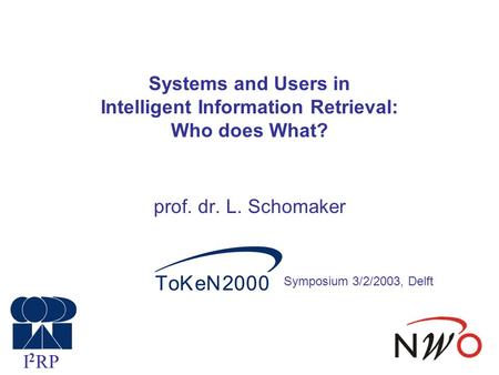 Systems and Users in Intelligent Information Retrieval: Who does What? prof. dr. L. Schomaker I 2 RP Symposium 3/2/2003, Delft.