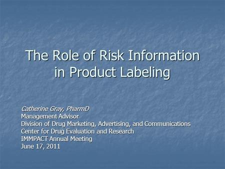 The Role of Risk Information in Product Labeling Catherine Gray, PharmD Management Advisor Division of Drug Marketing, Advertising, and Communications.