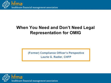 When You Need and Don’t Need Legal Representation for OMIG (Former) Compliance Officer’s Perspective Laurie G. Radler, CHFP.