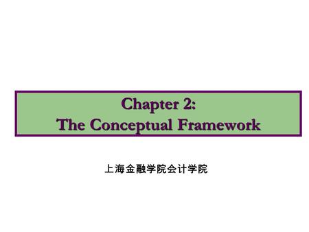 Chapter 2: The Conceptual Framework 上海金融学院会计学院. 1.Describe the usefulness of a conceptual framework. 2.Describe the FASB's efforts to construct a conceptual.