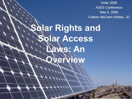 Solar Rights and Solar Access Laws: An Overview Solar 2008 ASES Conference May 6, 2008 Colleen McCann Kettles, JD.