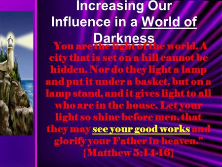 Increasing Our Influence in a World of Darkness “ You are the light of the world. A city that is set on a hill cannot be hidden. Nor do they light a lamp.