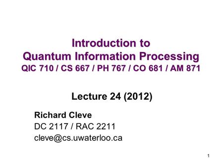 1 Introduction to Quantum Information Processing QIC 710 / CS 667 / PH 767 / CO 681 / AM 871 Richard Cleve DC 2117 / RAC 2211 Lecture.
