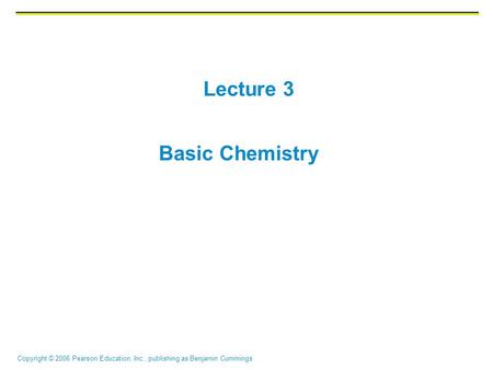 Copyright © 2006 Pearson Education, Inc., publishing as Benjamin Cummings Lecture 3 Basic Chemistry.