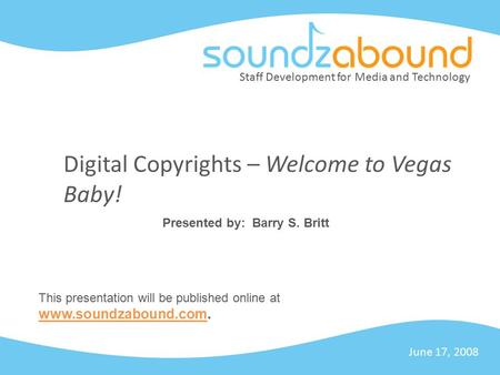 Staff Development for Media and Technology Digital Copyrights – Welcome to Vegas Baby! June 17, 2008 Presented by: Barry S. Britt This presentation will.