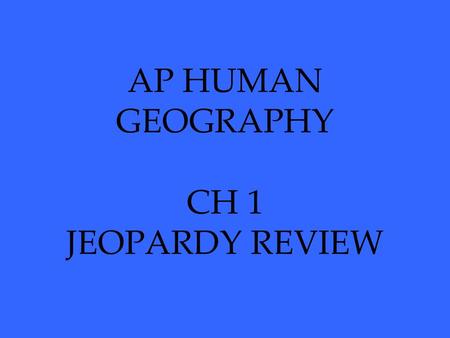 AP HUMAN GEOGRAPHY CH 1 JEOPARDY REVIEW