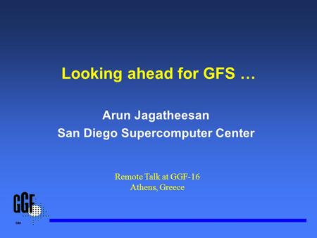 Looking ahead for GFS … Arun Jagatheesan San Diego Supercomputer Center Remote Talk at GGF-16 Athens, Greece.