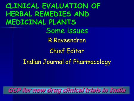 CLINICAL EVALUATION OF HERBAL REMEDIES AND MEDICINAL PLANTS Some issues GCP for new drug clinical trials in India R.Raveendran Chief Editor Indian Journal.
