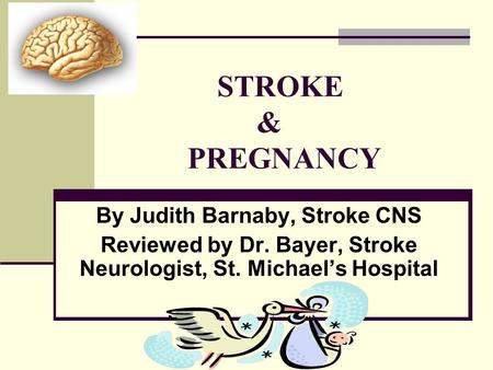 STROKE & PREGNANCY By Judith Barnaby, Stroke CNS Reviewed by Dr. Bayer, Stroke Neurologist, St. Michael’s Hospital.