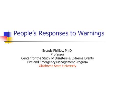 People’s Responses to Warnings Brenda Phillips, Ph.D. Professor Center for the Study of Disasters & Extreme Events Fire and Emergency Management Program.