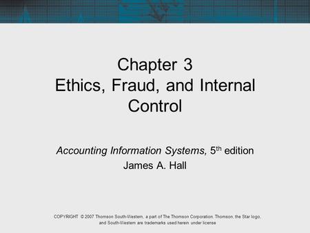 Chapter 3 Ethics, Fraud, and Internal Control Accounting Information Systems, 5 th edition James A. Hall COPYRIGHT © 2007 Thomson South-Western, a part.
