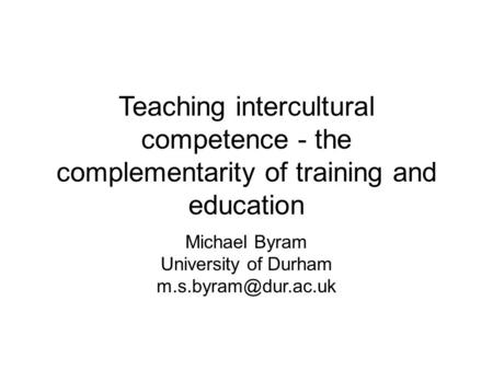 Teaching intercultural competence - the complementarity of training and education Michael Byram University of Durham