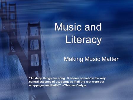 Music and Literacy Making Music Matter “All deep things are song. It seems somehow the very central essence of us, song; as if all the rest were but wrappages.