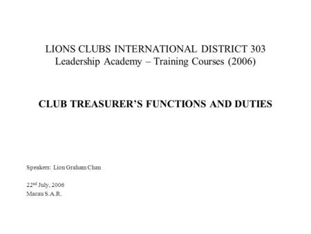 LIONS CLUBS INTERNATIONAL DISTRICT 303 Leadership Academy – Training Courses (2006) CLUB TREASURER’S FUNCTIONS AND DUTIES Speakers: Lion Graham Chan 22.