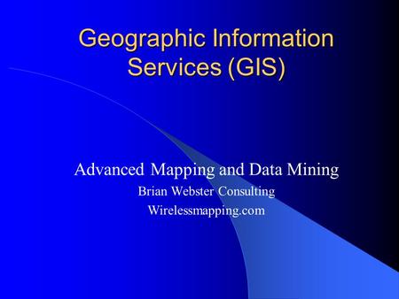 Geographic Information Services (GIS) Advanced Mapping and Data Mining Brian Webster Consulting Wirelessmapping.com.