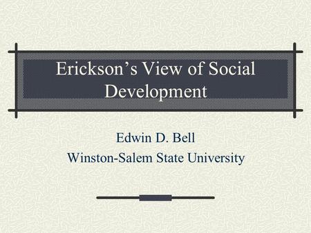 Erickson’s View of Social Development Edwin D. Bell Winston-Salem State University.