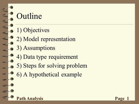 Outline 1) Objectives 2) Model representation 3) Assumptions 4) Data type requirement 5) Steps for solving problem 6) A hypothetical example Path Analysis.