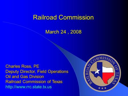 Railroad Commission March 24, 2008 Charles Ross, PE Deputy Director, Field Operations Oil and Gas Division Railroad Commission of Texas